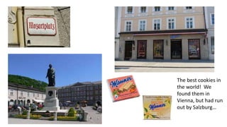 The best cookies in 
the world! We 
found them in 
Vienna, but had run 
out by Salzburg… 
 