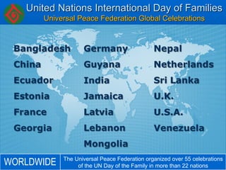 United Nations International Day of Families Universal Peace Federation Global Celebrations The Universal Peace Federation organized over 55 celebrations of the UN Day of the Family in more than 22 nations WORLDWIDE 