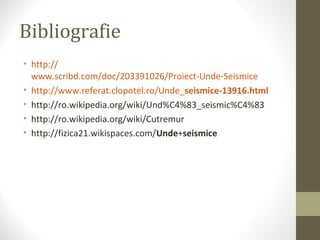 Bibliografie
• http://
www.scribd.com/doc/203391026/Proiect-Unde-Seismice
• http://www.referat.clopotel.ro/Unde_seismice-13916.html
• http://ro.wikipedia.org/wiki/Und%C4%83_seismic%C4%83
• http://ro.wikipedia.org/wiki/Cutremur
• http://fizica21.wikispaces.com/Unde+seismice
 