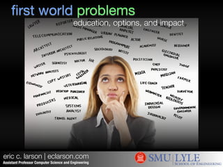 first world problems 
education, options, and impact 
eric c. larson | eclarson.com 
Assistant Professor Computer Science and Engineering 
 
