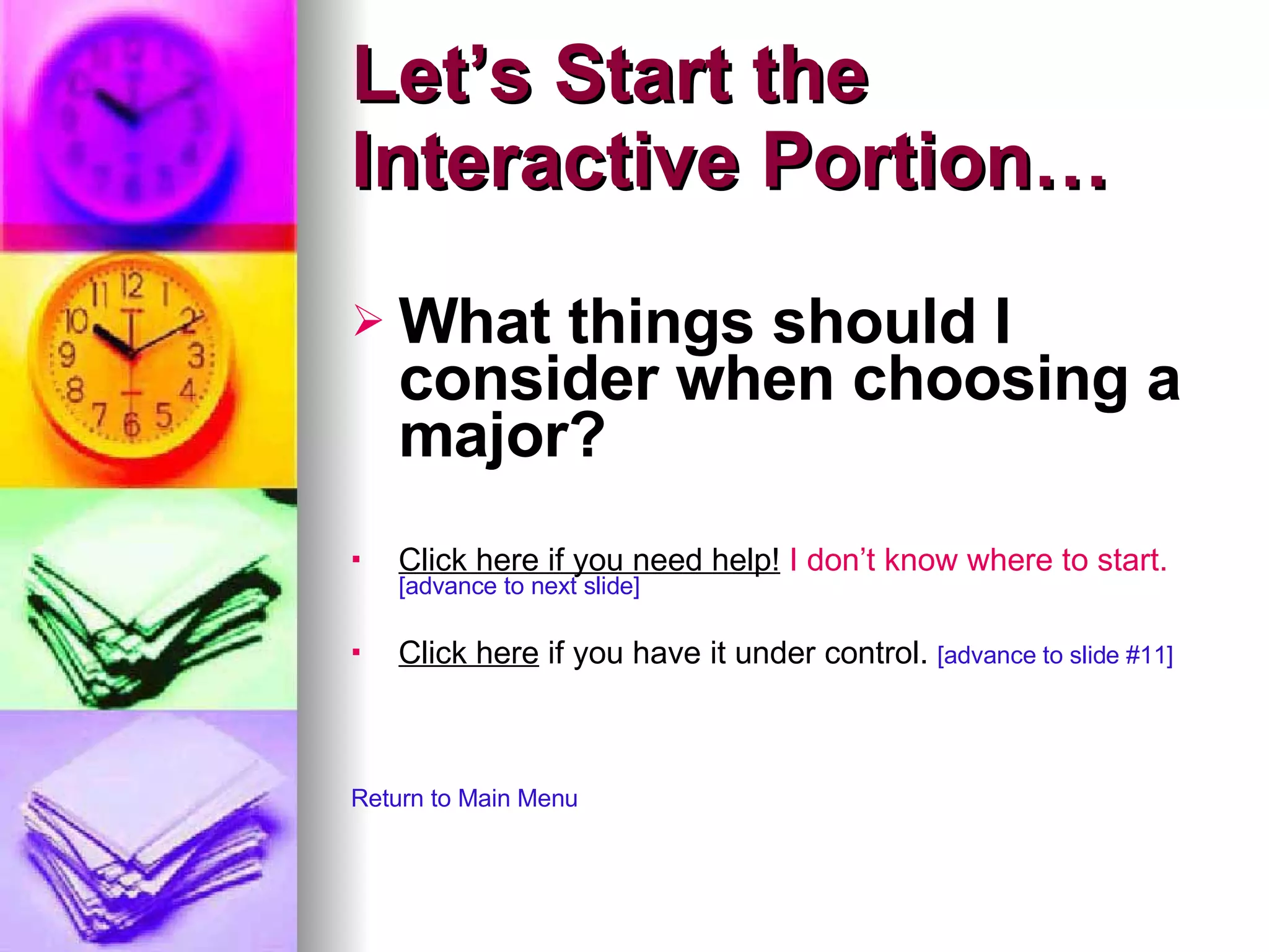 Let’s Start the  Interactive Portion… What things should I consider when choosing a major? Click here if you need help!   I don’t know where to start.   [advance to next slide] Click here  if you have it under control.  [advance to slide #11] Return to Main Menu 