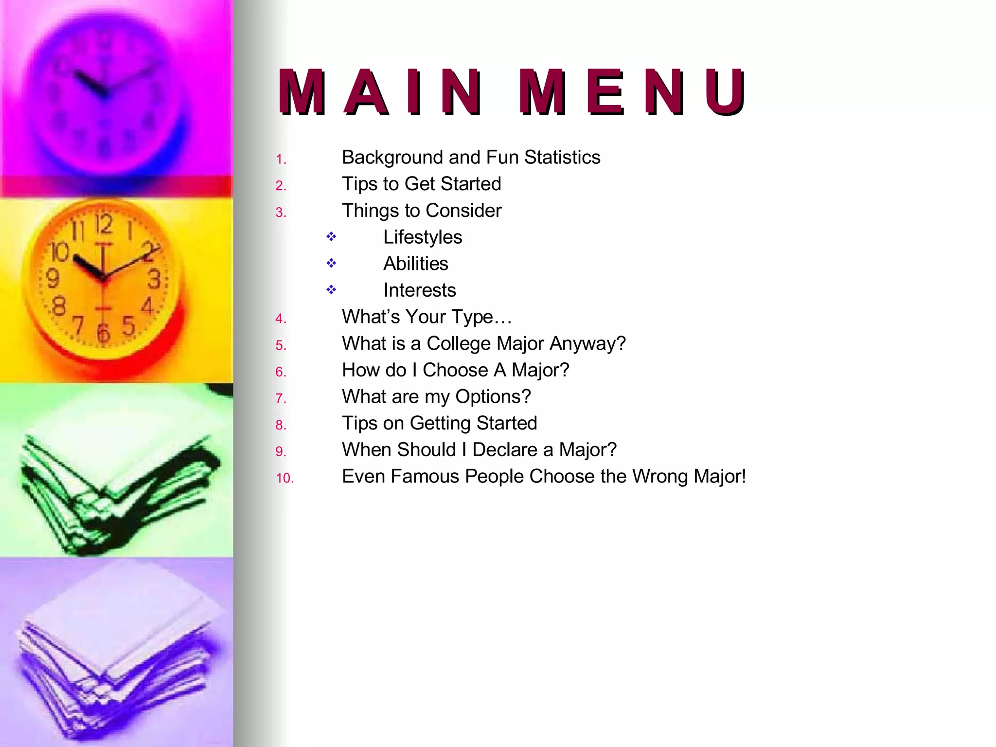 M A I N  M E N U Background and Fun Statistics Tips to Get Started Things to Consider Lifestyles Abilities Interests  What’s Your Type… What is a College Major Anyway? How do I Choose A Major? What are my Options? Tips on Getting Started When Should I Declare a Major? Even Famous People Choose the Wrong Major! 