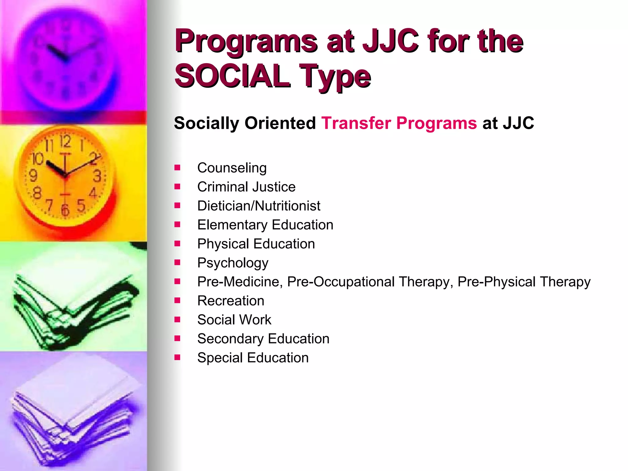 Socially Oriented  Transfer Programs  at JJC Counseling Criminal Justice Dietician/Nutritionist Elementary Education Physical Education Psychology Pre-Medicine, Pre-Occupational Therapy, Pre-Physical Therapy Recreation Social Work Secondary Education Special Education Programs at JJC for the SOCIAL Type 