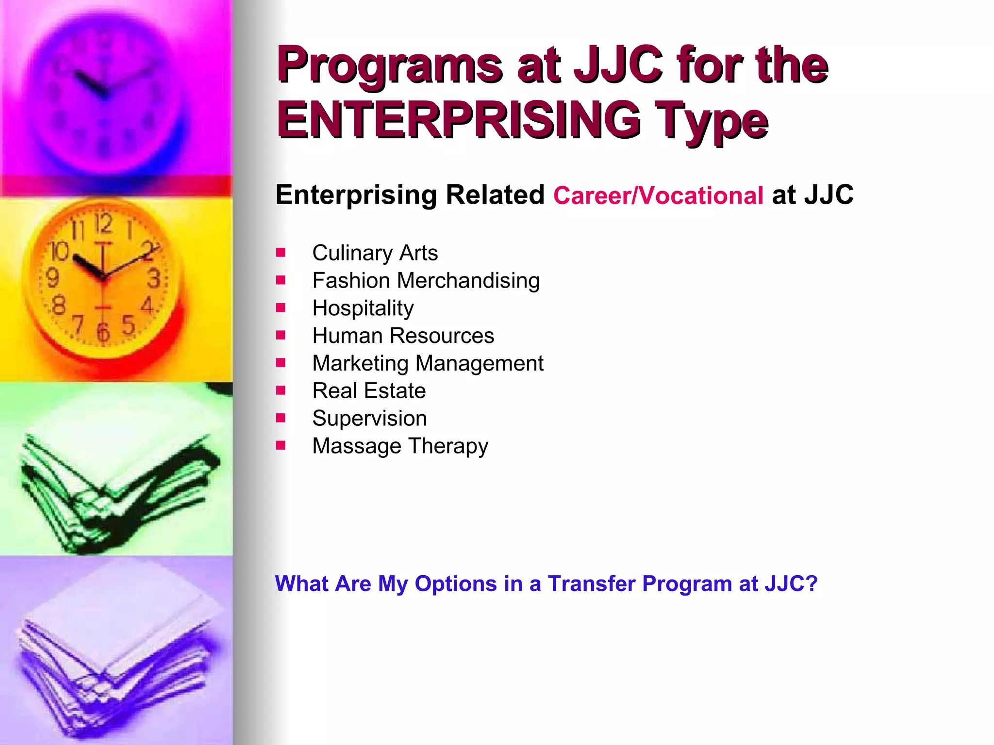 Enterprising Related  Career/Vocational  at JJC Culinary Arts Fashion Merchandising Hospitality Human Resources Marketing Management Real Estate Supervision Massage Therapy What Are My Options in a Transfer Program at JJC? Programs at JJC for the ENTERPRISING Type 