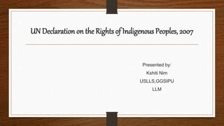 UN Declaration on the Rights of Indigenous Peoples, 2007
Presented by:
Kshiti Nim
USLLS,GGSIPU
LLM
 