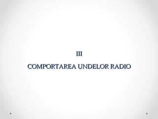 III

COMPORTAREA UNDELOR RADIO
 