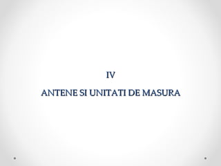 IV

ANTENE SI UNITATI DE MASURA
 
