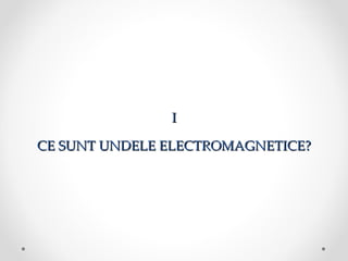 I

CE SUNT UNDELE ELECTROMAGNETICE?
 