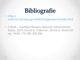Bibliografie
• http://
  science.hq.nasa.gov/kids/imagers/ems/radio.html

• CWNA – Certified Wireless Network Administrator,
  Sybex, 2010, David D. Coleman, David A. Westcott,
  pp. 74-85, 176-180, 225-236
 