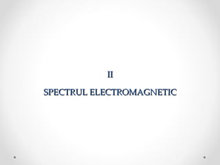 II

SPECTRUL ELECTROMAGNETIC
 