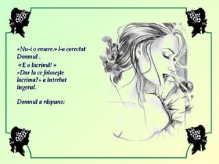 « Nu-i o eroare . »  l-a corectat   Domnul   . «   E  o lacrim ă !  » « Dar la ce foloseşte lacrima? »  a  î ntrebat  îngerul. Domnul a răspuns:  