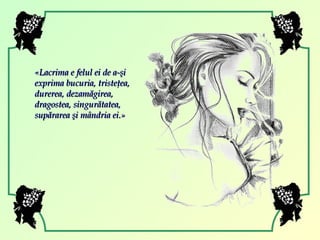 « Lacrima e felul ei de a-şi exprima bucuria, tristeţea, durerea, dezamăgirea, dragostea, singurătatea, supărarea şi mândria ei. » 