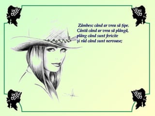 Zâmbesc când ar vrea să ţipe. Cântă când ar vrea să plângă,  plâng când sunt fericite  şi râd când sunt nervoase; 