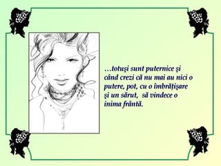 … totuşi sunt puternice şi când crezi că nu mai au nici o putere, pot, cu o îmbrăţişare şi un sărut,  să vindece o inima frântă. 