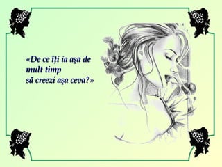 « De ce îţi ia aşa de mult timp  să creezi aşa ceva? » 