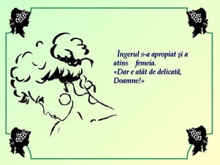   Îngerul s-a apropiat şi a  atins  femeia. « Dar e atât de delicată,  Doamne! » 