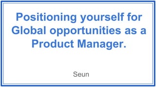 Positioning yourself for
Global opportunities as a
Product Manager.
Seun
 