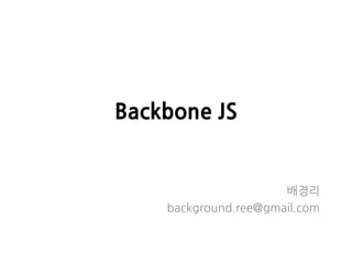 Backbone JS
배경리
background.ree@gmail.com
 