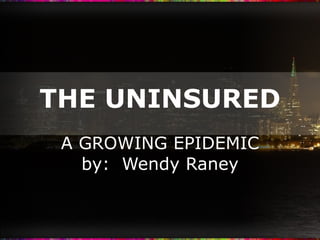 THE UNINSURED A GROWING EPIDEMIC by:  Wendy Raney 