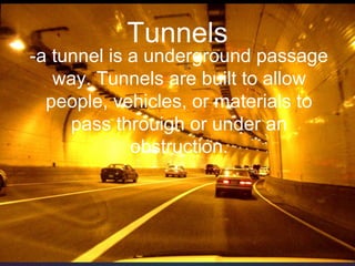 Tunnels
-a tunnel is a underground passage
way. Tunnels are built to allow
people, vehicles, or materials to
pass throuigh or under an
obstruction.
 