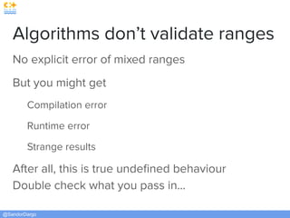 @SandorDargo
Algorithms don’t validate ranges
No explicit error of mixed ranges
But you might get
Compilation error
Runtime error
Strange results
After all, this is true undeﬁned behaviour
Double check what you pass in...
 