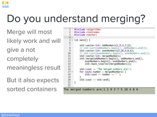 @SandorDargo
Do you understand merging?
Merge will most
likely work and will
give a not
completely
meaningless result
But it also expects
sorted containers
 