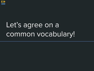 Let’s agree on a
common vocabulary!
 