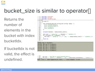 @SandorDargo
bucket_size is similar to operator[]
Returns the
number of
elements in the
bucket with index
bucketIdx.
If bucketIdx is not
valid, the eﬀect is
undeﬁned.
 