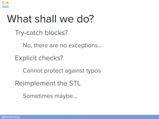 @SandorDargo
What shall we do?
Try-catch blocks?
No, there are no exceptions…
Explicit checks?
Cannot protect against typos
Reimplement the STL
Sometimes maybe…
 