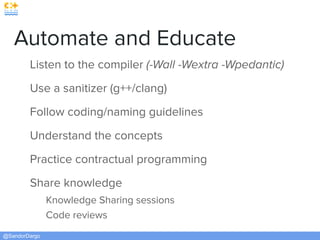 @SandorDargo
Automate and Educate
Listen to the compiler (-Wall -Wextra -Wpedantic)
Use a sanitizer (g++/clang)
Follow coding/naming guidelines
Understand the concepts
Practice contractual programming
Share knowledge
Knowledge Sharing sessions
Code reviews
 