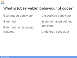 @SandorDargo
What is (observable) behaviour of code?
Guaranteed behaviour
Ill-formed
Ill-formed no diagnostic
required
Unspeciﬁed behaviour
Implementation deﬁned
behaviour
Undeﬁned behaviour
 