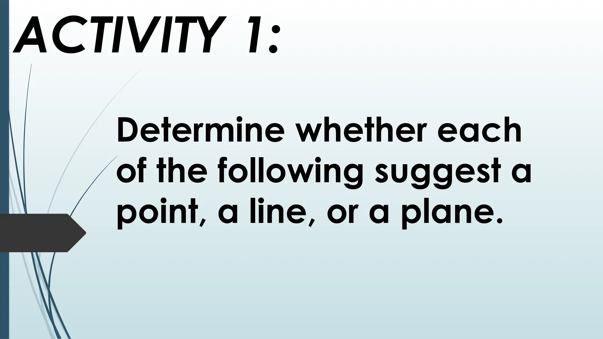 ACTIVITY 1:
Determine whether each
of the following suggest a
point, a line, or a plane.
 