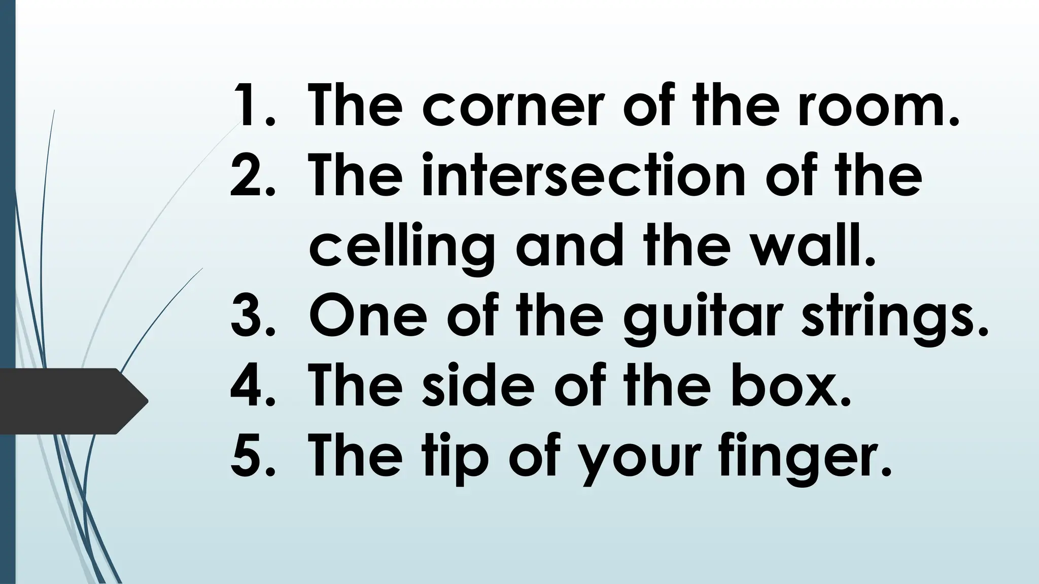 1. The corner of the room.
2. The intersection of the
celling and the wall.
3. One of the guitar strings.
4. The side of the box.
5. The tip of your finger.
 