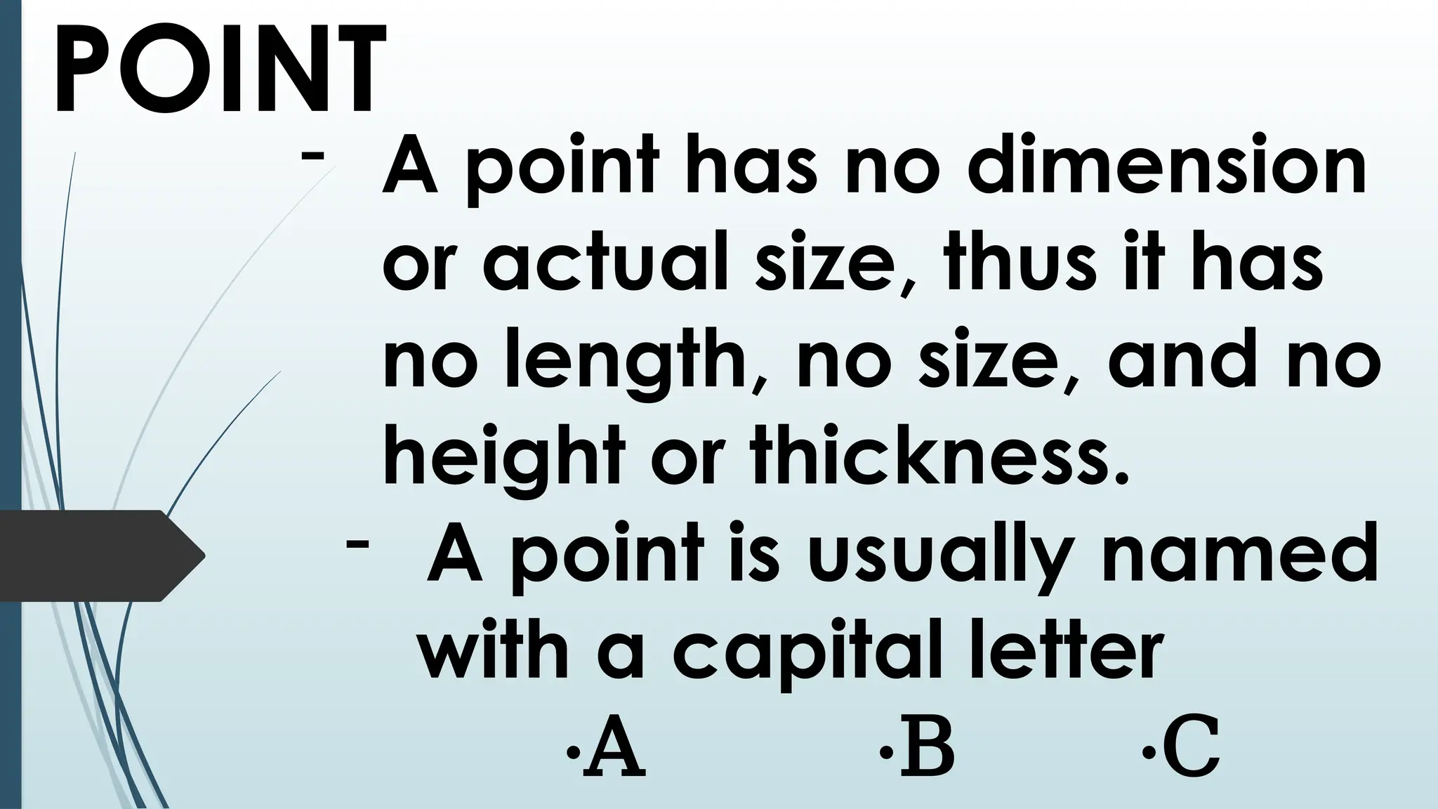 POINT
- A point has no dimension
or actual size, thus it has
no length, no size, and no
height or thickness.
- A point is usually named
with a capital letter
⋅A ⋅B ⋅C
 