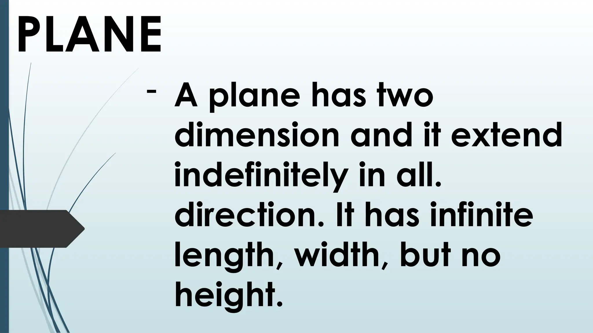PLANE
- A plane has two
dimension and it extend
indefinitely in all.
direction. It has infinite
length, width, but no
height.
 