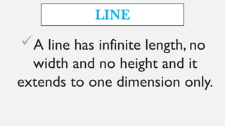 LINE
A line has infinite length, no
width and no height and it
extends to one dimension only.
 