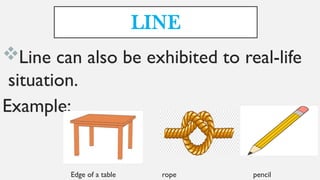 LINE
Line can also be exhibited to real-life
situation.
Example:
Edge of a table rope pencil
 