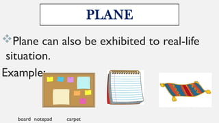 PLANE
Plane can also be exhibited to real-life
situation.
Example:
board notepad carpet
 