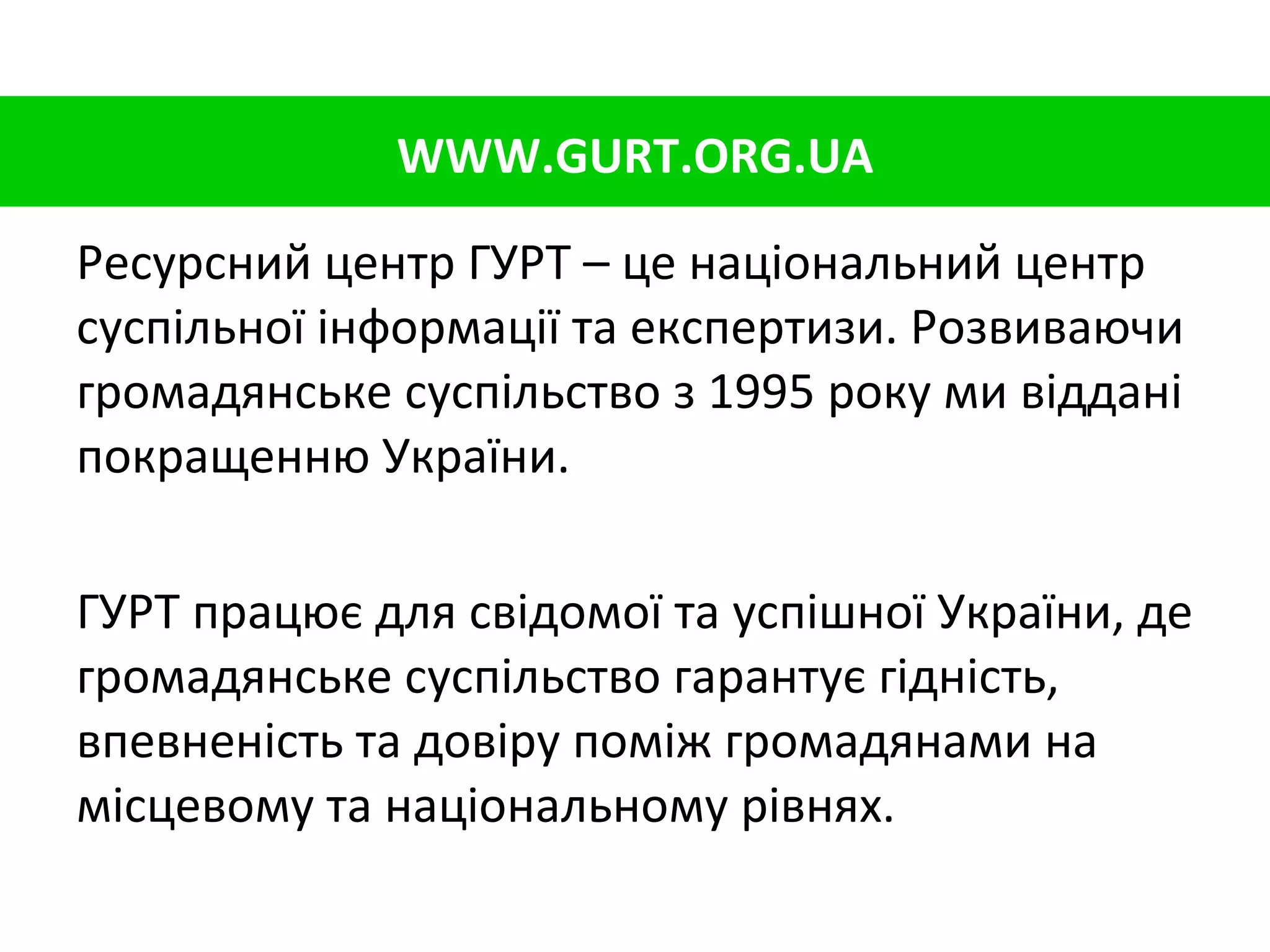Ресурсний центр ГУРТ   – це національний центр суспільної інформації та експертизи. Розвиваючи громадянське суспільство з 1995 року ми віддані покращенню України. ГУРТ працює для свідомої та успішної України, де громадянське суспільство гарантує гідність, впевненість та довіру поміж громадянами на місцевому та національному рівнях. WWW.GURT.ORG.UA 