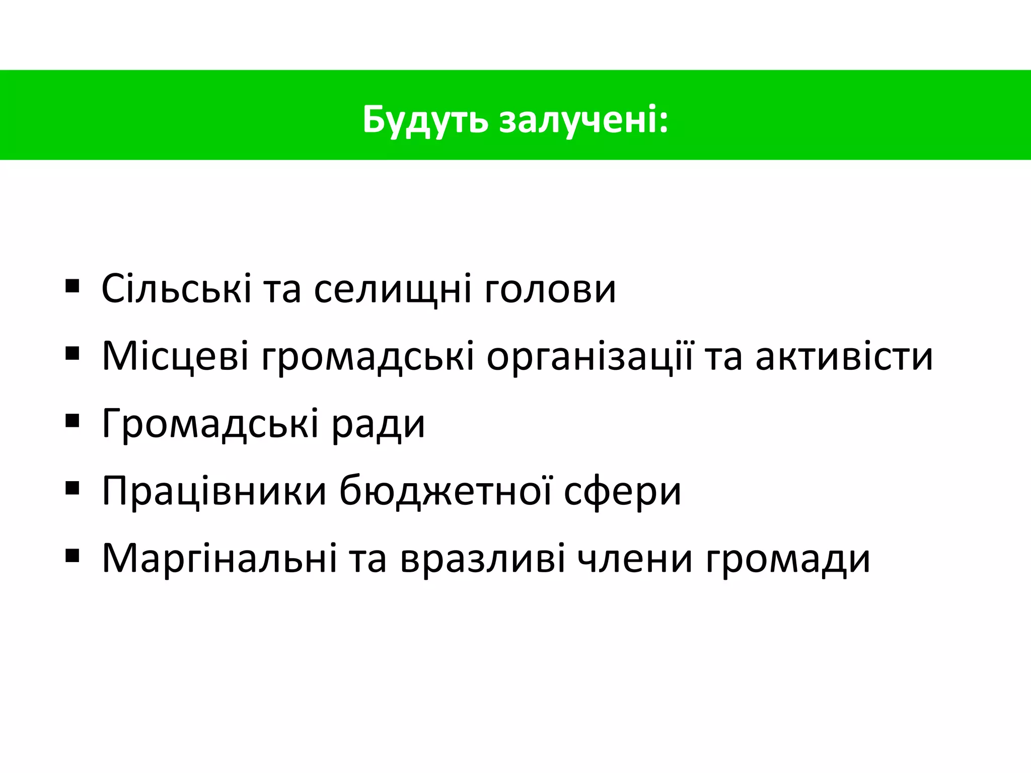 Сільські та селищні голови Місцеві громадські організації та активісти Громадські ради Працівники бюджетної сфери Маргінальні та вразливі члени громади Будуть залучені: 