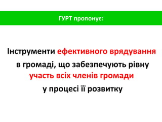 Інструменти  ефективного врядування   в громаді, що забезпечують рівну  участь всіх членів громади   у процесі її розвитку ГУРТ пропонує: 