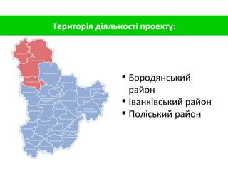 Територія діяльності проекту: Бородянський район Іванківський район Поліський район 