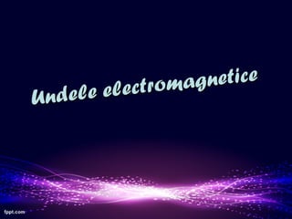 Undele electromagnetice
Undele electromagnetice
 