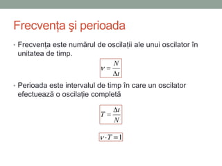 Frecvenţa şi perioada
• Frecvenţa este numărul de oscilaţii ale unui oscilator în
 unitatea de timp.
                                N
                                 t
• Perioada este intervalul de timp în care un oscilator
 efectuează o oscilaţie completă

                                 t
                           T
                                N

                               T 1
 