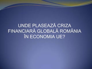 UNDE PLASEAZĂ CRIZA FINANCIARĂ GLOBALĂ ROMÂNIA ÎN ECONOMIA UE? 