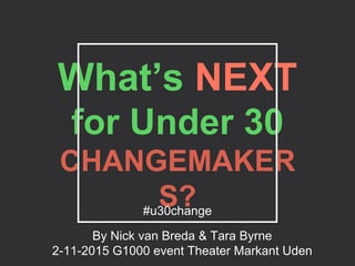What’s NEXT
for Under 30
CHANGEMAKER
S?#u30change
By Nick van Breda & Tara Byrne
2-11-2015 G1000 event Theater Markant Uden
 