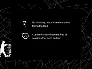 No visionary, innovative companies taking the lead Customers have become tired of solutions that don’t perform 