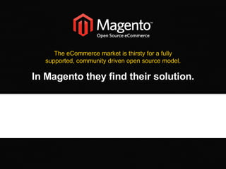 The eCommerce market is thirsty for a fully supported, community driven open source model. In Magento they find their solution. 