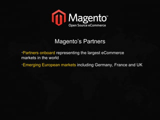 Partners onboard  representing the largest eCommerce markets in the world Emerging European markets  including Germany, France and UK Magento’s Partners 