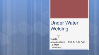 Under Water
Welding
By-
Guide-
Amandeep Saini Prof. Dr. R. B. Patil
T.E. Mech
T120220805
 